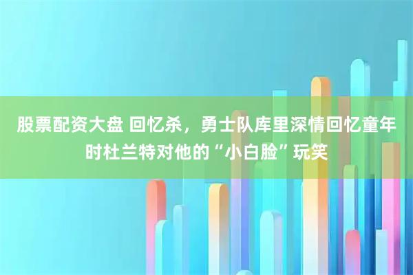 股票配资大盘 回忆杀，勇士队库里深情回忆童年时杜兰特对他的“小白脸”玩笑