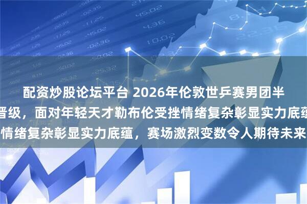 配资炒股论坛平台 2026年伦敦世乒赛男团半决赛中国击败法国顺利晋级，面对年轻天才勒布伦受挫情绪复杂彰显实力底蕴，赛场激烈变数令人期待未来争锋