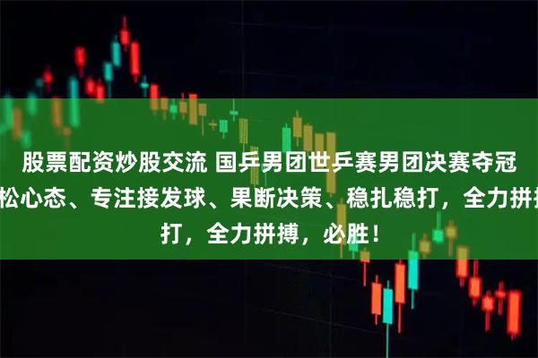 股票配资炒股交流 国乒男团世乒赛男团决赛夺冠关键：放松心态、专注接发球、果断决策、稳扎稳打，全力拼搏，必胜！