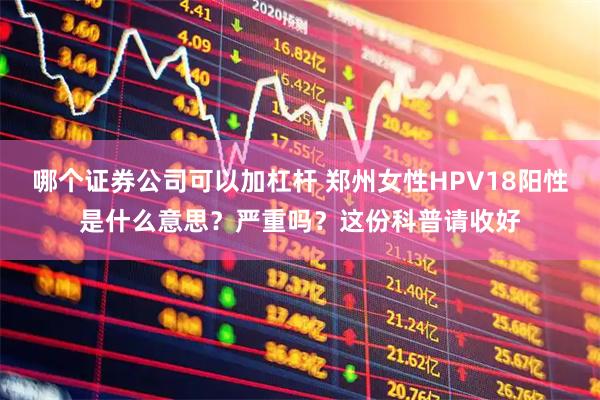 哪个证券公司可以加杠杆 郑州女性HPV18阳性是什么意思？严重吗？这份科普请收好