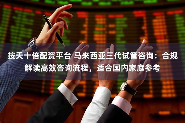 按天十倍配资平台 马来西亚三代试管咨询：合规解读高效咨询流程，适合国内家庭参考