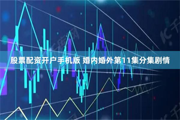股票配资开户手机版 婚内婚外第11集分集剧情