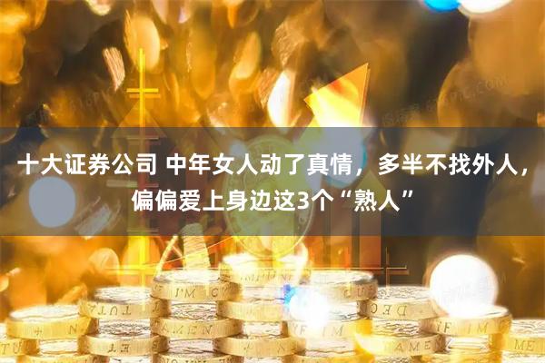 十大证券公司 中年女人动了真情，多半不找外人，偏偏爱上身边这3个“熟人”