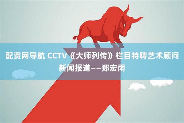 配资网导航 CCTV《大师列传》栏目特聘艺术顾问新闻报道——郑宏雨