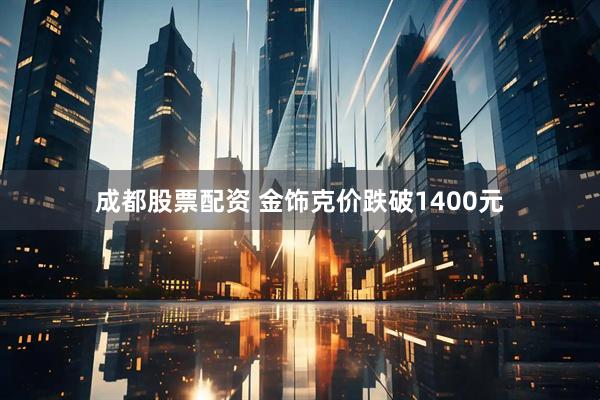 成都股票配资 金饰克价跌破1400元