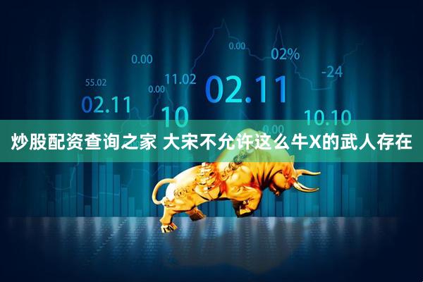 炒股配资查询之家 大宋不允许这么牛X的武人存在