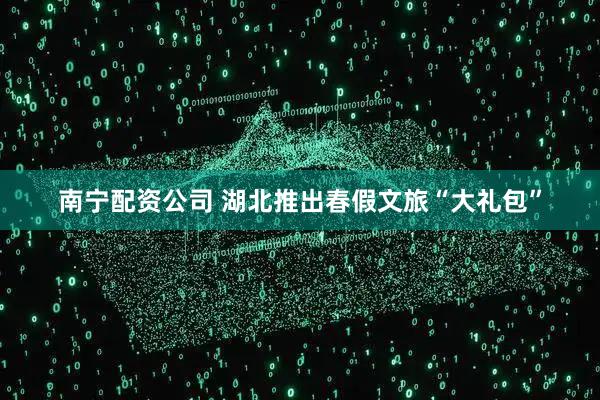 南宁配资公司 湖北推出春假文旅“大礼包”