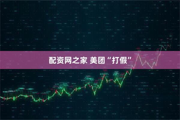 配资网之家 美团“打假”