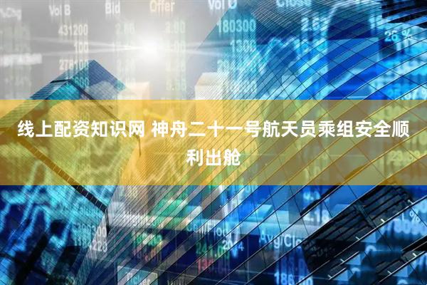 线上配资知识网 神舟二十一号航天员乘组安全顺利出舱