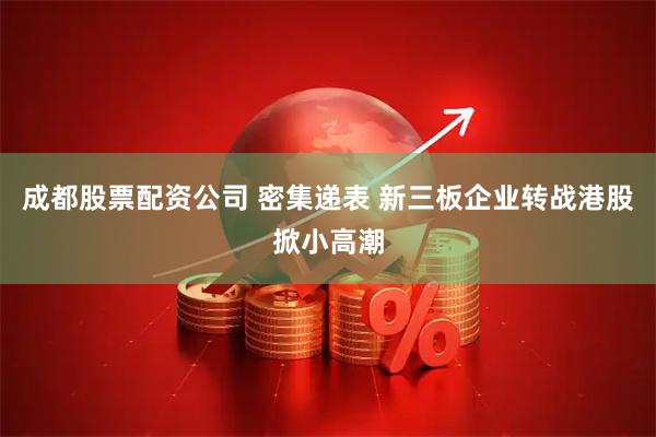 成都股票配资公司 密集递表 新三板企业转战港股掀小高潮