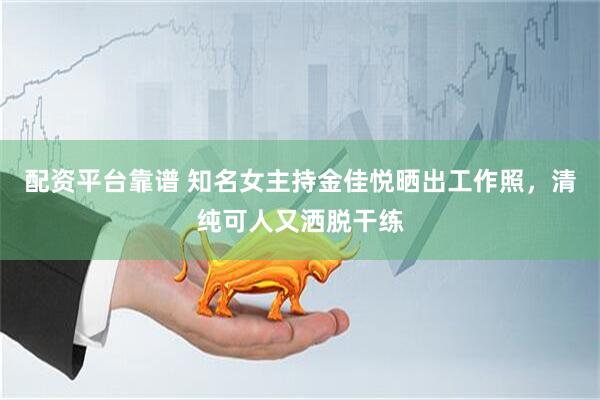 配资平台靠谱 知名女主持金佳悦晒出工作照，清纯可人又洒脱干练