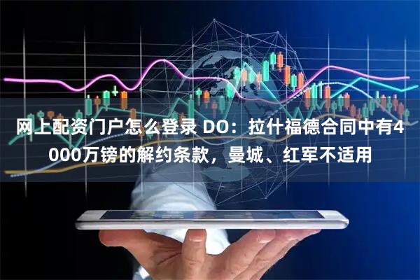 网上配资门户怎么登录 DO：拉什福德合同中有4000万镑的解约条款，曼城、红军不适用