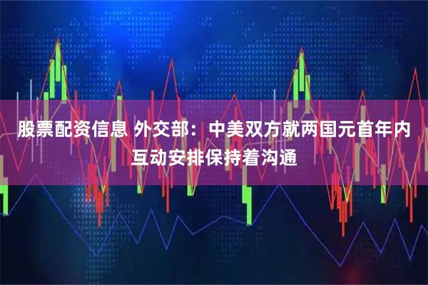 股票配资信息 外交部：中美双方就两国元首年内互动安排保持着沟通