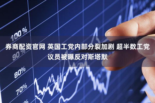 券商配资官网 英国工党内部分裂加剧 超半数工党议员被曝反对斯塔默
