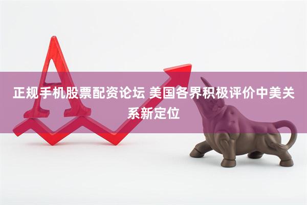 正规手机股票配资论坛 美国各界积极评价中美关系新定位