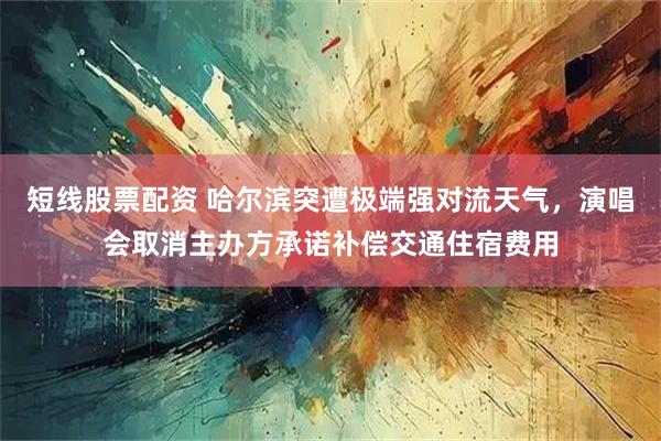 短线股票配资 哈尔滨突遭极端强对流天气，演唱会取消主办方承诺补偿交通住宿费用
