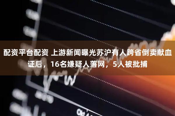 配资平台配资 上游新闻曝光苏沪有人跨省倒卖献血证后，16名嫌疑人落网，5人被批捕