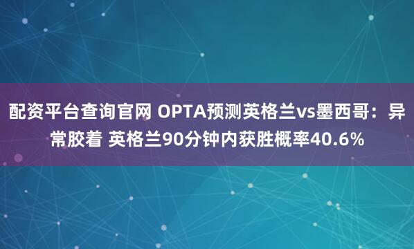 配资平台查询官网 OPTA预测英格兰vs墨西哥：异常胶着 英格兰90分钟内获胜概率40.6%