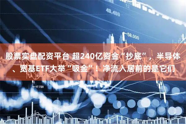 股票实盘配资平台 超240亿资金“抄底”，半导体、宽基ETF大举“吸金”！净流入居前的是它们