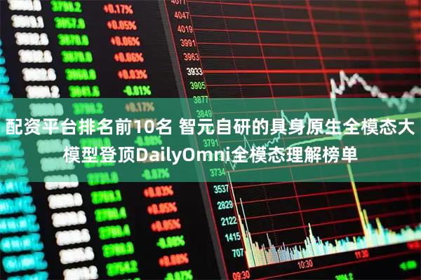 配资平台排名前10名 智元自研的具身原生全模态大模型登顶DailyOmni全模态理解榜单
