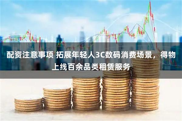 配资注意事项 拓展年轻人3C数码消费场景,得物上线百余品类租赁服务